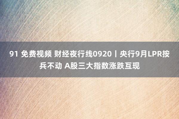 91 免费视频 财经夜行线0920丨央行9月LPR按兵不动 A股三大指数涨跌互现