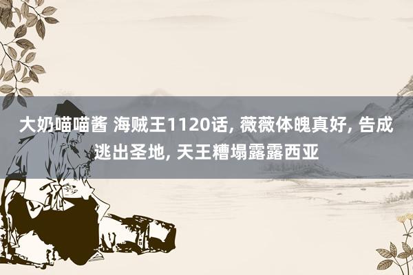 大奶喵喵酱 海贼王1120话， 薇薇体魄真好， 告成逃出圣地， 天王糟塌露露西亚