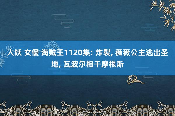 人妖 女優 海贼王1120集: 炸裂， 薇薇公主逃出圣地， 瓦波尔相干摩根斯