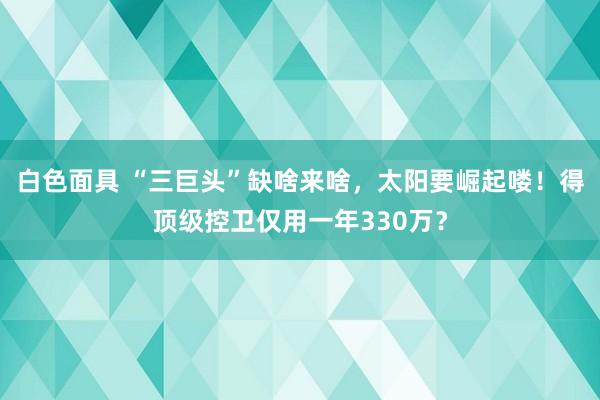 白色面具 “三巨头”缺啥来啥，太阳要崛起喽！得顶级控卫仅用一年330万？