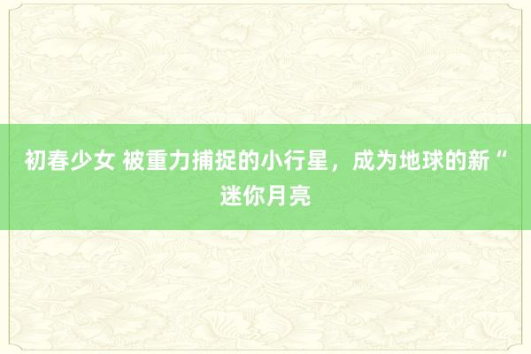 初春少女 被重力捕捉的小行星，成为地球的新“迷你月亮