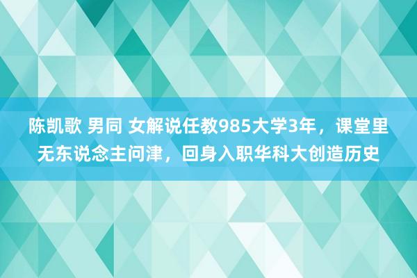 陈凯歌 男同 女解说任教985大学3年，课堂里无东说念主问津，回身入职华科大创造历史