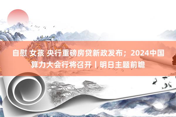 自慰 女孩 央行重磅房贷新政发布；2024中国算力大会行将召开丨明日主题前瞻