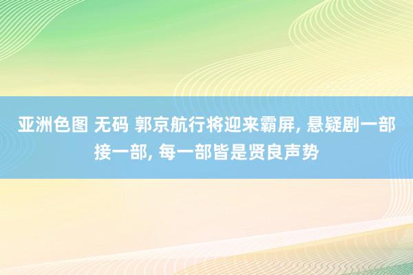 亚洲色图 无码 郭京航行将迎来霸屏， 悬疑剧一部接一部， 每一部皆是贤良声势