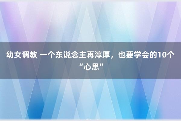 幼女调教 一个东说念主再淳厚，也要学会的10个“心思”