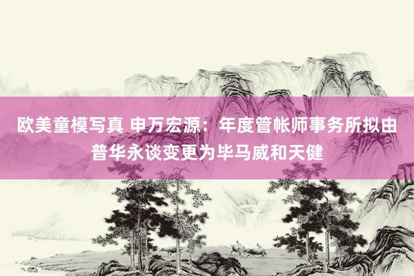 欧美童模写真 申万宏源：年度管帐师事务所拟由普华永谈变更为毕马威和天健