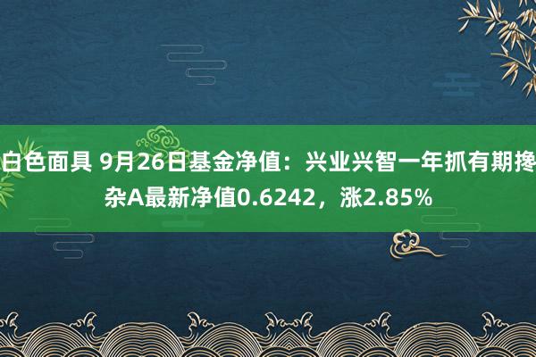 白色面具 9月26日基金净值：兴业兴智一年抓有期搀杂A最新净值0.6242，涨2.85%