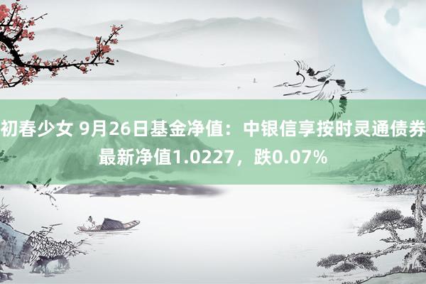 初春少女 9月26日基金净值：中银信享按时灵通债券最新净值1.0227，跌0.07%