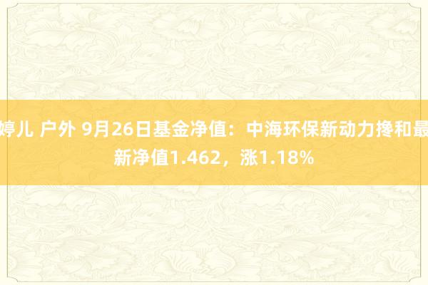 婷儿 户外 9月26日基金净值：中海环保新动力搀和最新净值1.462，涨1.18%