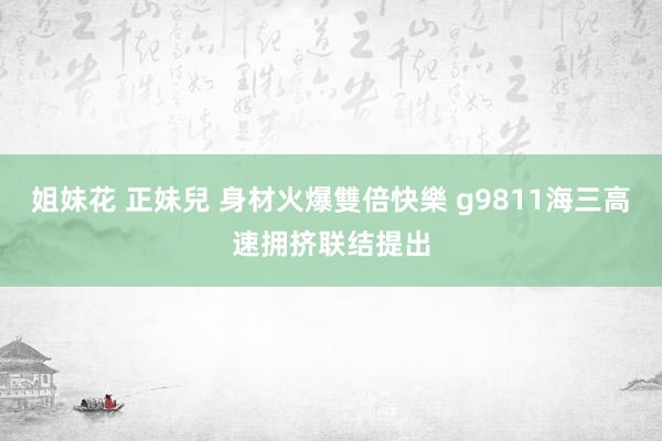 姐妹花 正妹兒 身材火爆雙倍快樂 g9811海三高速拥挤联结提出