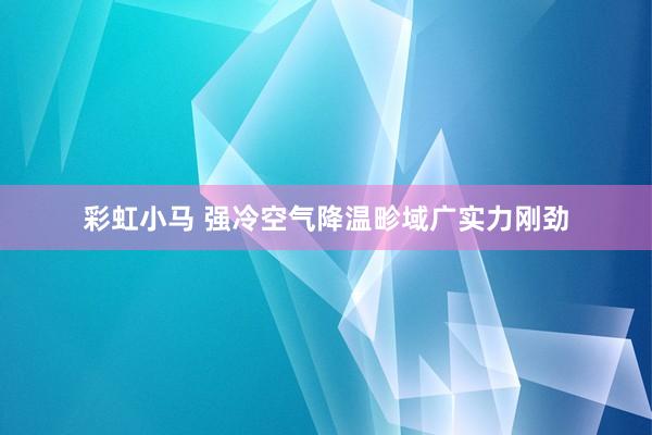 彩虹小马 强冷空气降温畛域广实力刚劲