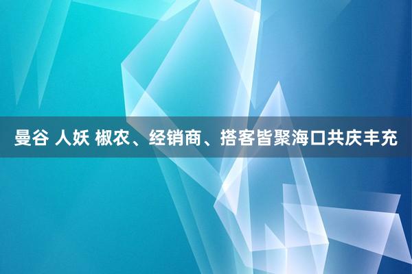 曼谷 人妖 椒农、经销商、搭客皆聚海口共庆丰充