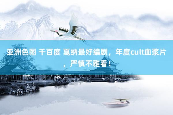 亚洲色图 千百度 戛纳最好编剧，年度cult血浆片，严慎不雅看！