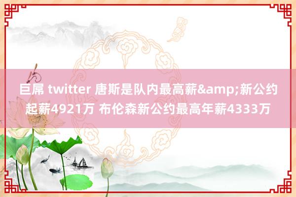 巨屌 twitter 唐斯是队内最高薪&新公约起薪4921万 布伦森新公约最高年薪4333万