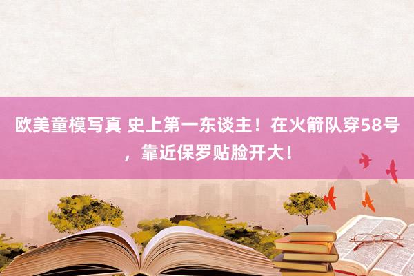 欧美童模写真 史上第一东谈主！在火箭队穿58号，靠近保罗贴脸开大！