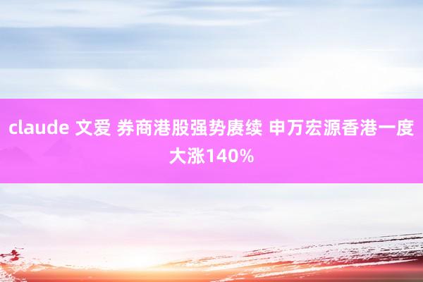 claude 文爱 券商港股强势赓续 申万宏源香港一度大涨140%