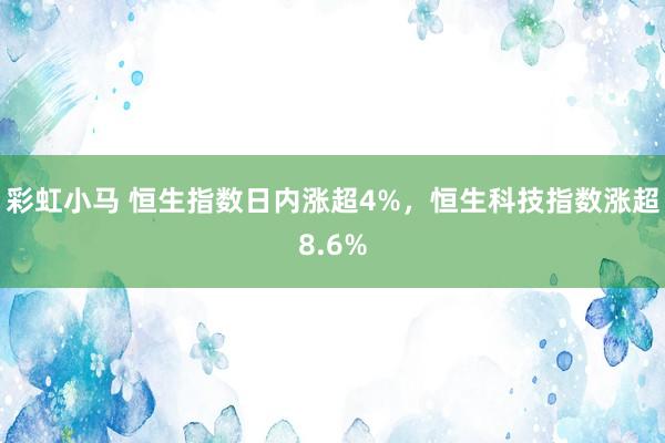 彩虹小马 恒生指数日内涨超4%，恒生科技指数涨超8.6%