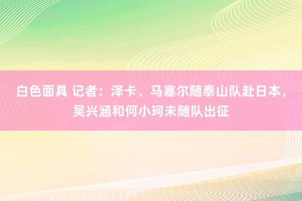 白色面具 记者：泽卡、马塞尔随泰山队赴日本，吴兴涵和何小珂未随队出征