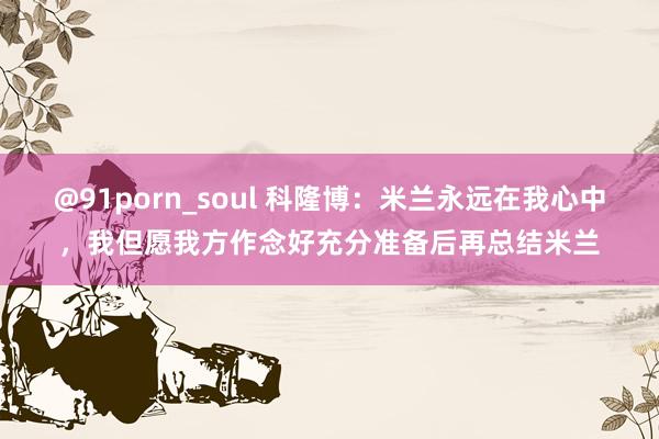 @91porn_soul 科隆博：米兰永远在我心中，我但愿我方作念好充分准备后再总结米兰