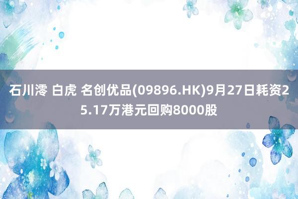 石川澪 白虎 名创优品(09896.HK)9月27日耗资25.17万港元回购8000股