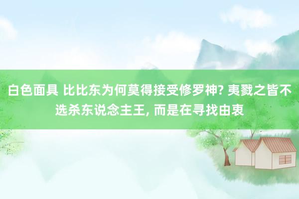 白色面具 比比东为何莫得接受修罗神? 夷戮之皆不选杀东说念主王， 而是在寻找由衷