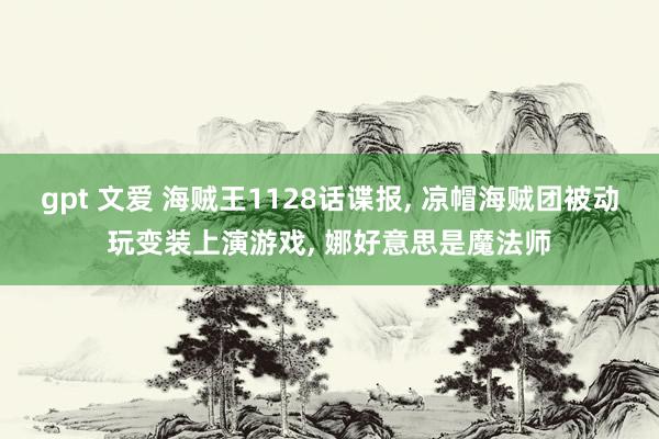 gpt 文爱 海贼王1128话谍报， 凉帽海贼团被动玩变装上演游戏， 娜好意思是魔法师