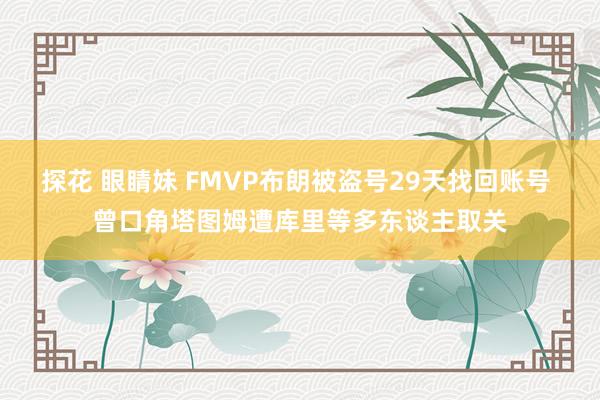 探花 眼睛妹 FMVP布朗被盗号29天找回账号 曾口角塔图姆遭库里等多东谈主取关