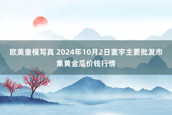 欧美童模写真 2024年10月2日寰宇主要批发市集黄金瓜价钱行情