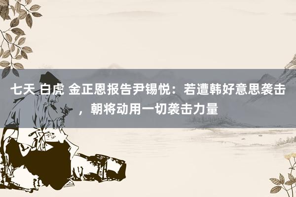 七天 白虎 金正恩报告尹锡悦：若遭韩好意思袭击，朝将动用一切袭击力量