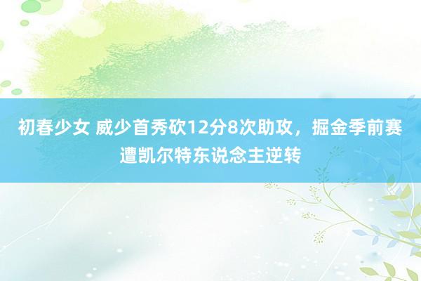 初春少女 威少首秀砍12分8次助攻，掘金季前赛遭凯尔特东说念主逆转