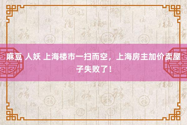 麻豆 人妖 上海楼市一扫而空，上海房主加价卖屋子失败了！