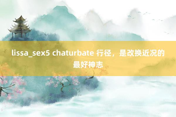 lissa_sex5 chaturbate 行径，是改换近况的最好神志