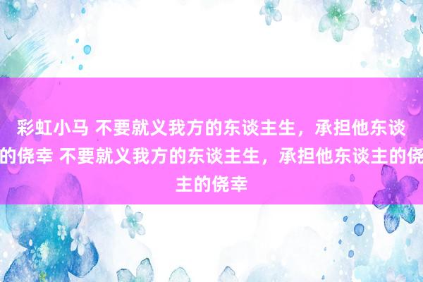 彩虹小马 不要就义我方的东谈主生，承担他东谈主的侥幸 不要就义我方的东谈主生，承担他东谈主的侥幸