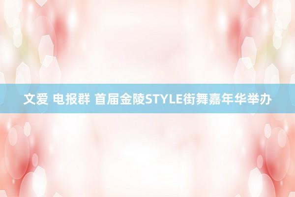 文爱 电报群 首届金陵STYLE街舞嘉年华举办