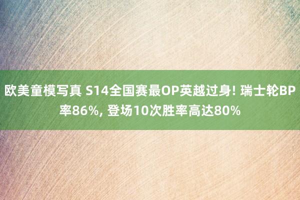 欧美童模写真 S14全国赛最OP英越过身! 瑞士轮BP率86%， 登场10次胜率高达80%