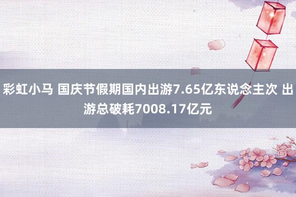 彩虹小马 国庆节假期国内出游7.65亿东说念主次 出游总破耗7008.17亿元