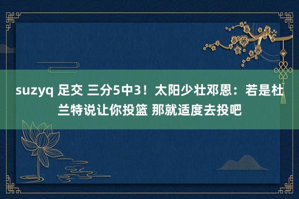 suzyq 足交 三分5中3！太阳少壮邓恩：若是杜兰特说让你投篮 那就适度去投吧