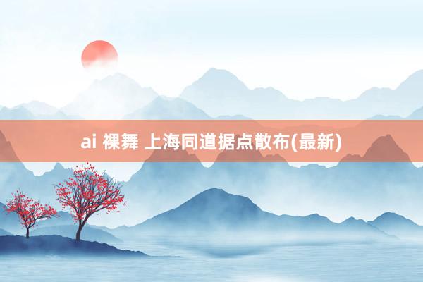 ai 裸舞 上海同道据点散布(最新)