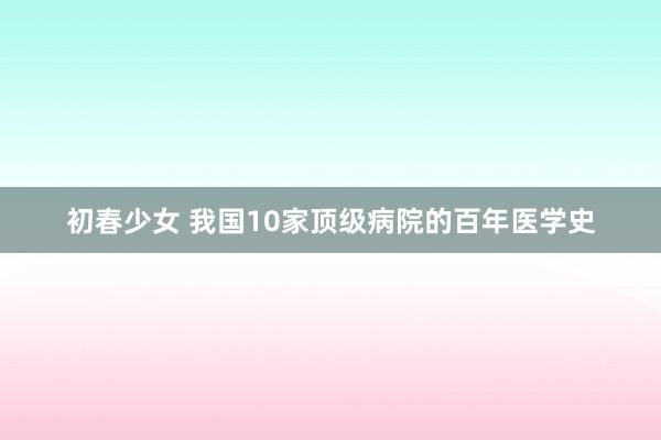 初春少女 我国10家顶级病院的百年医学史