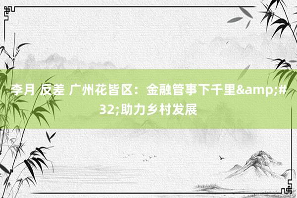 李月 反差 广州花皆区：金融管事下千里&#32;助力乡村发展