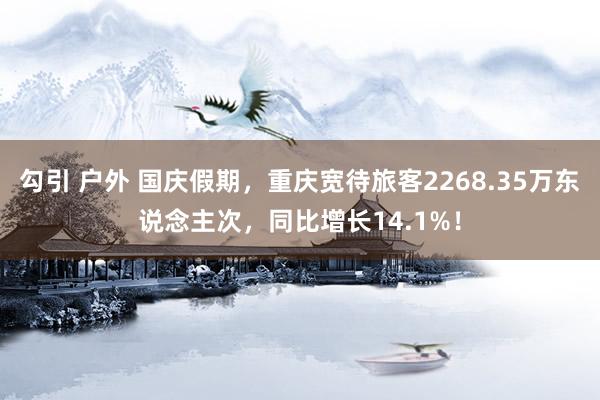 勾引 户外 国庆假期，重庆宽待旅客2268.35万东说念主次，同比增长14.1%！