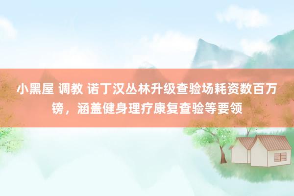 小黑屋 调教 诺丁汉丛林升级查验场耗资数百万镑，涵盖健身理疗康复查验等要领