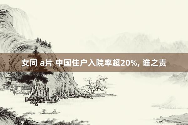 女同 a片 中国住户入院率超20%， 谁之责