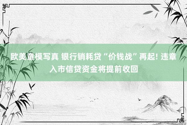 欧美童模写真 银行销耗贷“价钱战”再起! 违章入市信贷资金将提前收回