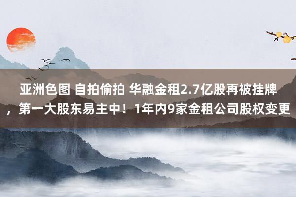 亚洲色图 自拍偷拍 华融金租2.7亿股再被挂牌，第一大股东易主中！1年内9家金租公司股权变更