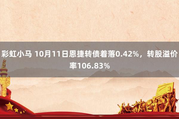 彩虹小马 10月11日恩捷转债着落0.42%，转股溢价率106.83%