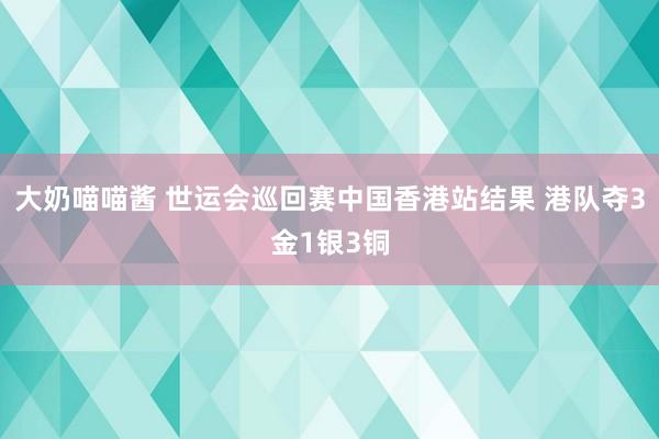 大奶喵喵酱 世运会巡回赛中国香港站结果 港队夺3金1银3铜