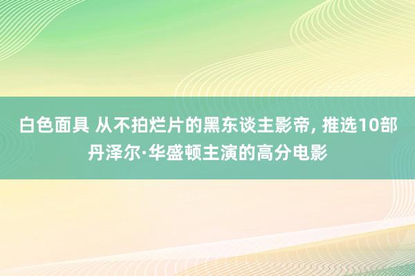 白色面具 从不拍烂片的黑东谈主影帝， 推选10部丹泽尔·华盛顿主演的高分电影