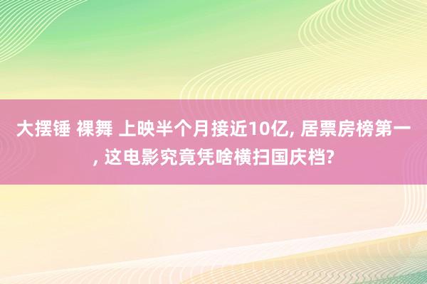 大摆锤 裸舞 上映半个月接近10亿， 居票房榜第一， 这电影究竟凭啥横扫国庆档?