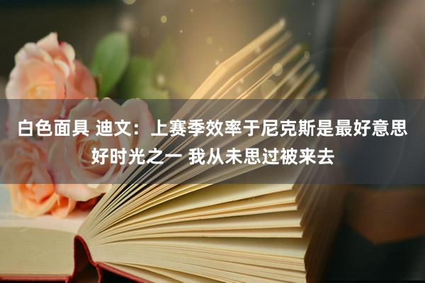 白色面具 迪文：上赛季效率于尼克斯是最好意思好时光之一 我从未思过被来去